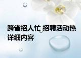 跨省招人忙 招聘活動熱詳細(xì)內(nèi)容