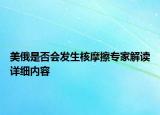 美俄是否會發(fā)生核摩擦專家解讀詳細內(nèi)容