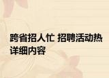 跨省招人忙 招聘活動(dòng)熱詳細(xì)內(nèi)容