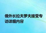 俄外長拉夫羅夫接受專訪詳細內(nèi)容