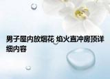 男子屋內(nèi)放煙花 焰火直沖房頂詳細內(nèi)容
