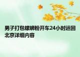 男子打包螺螄粉開車24小時運回北京詳細內(nèi)容