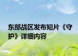 東部戰(zhàn)區(qū)發(fā)布短片《守護》詳細內(nèi)容