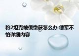 豹2坦克被俄繳獲怎么辦 德軍不怕詳細(xì)內(nèi)容