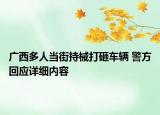 廣西多人當(dāng)街持械打砸車輛 警方回應(yīng)詳細(xì)內(nèi)容