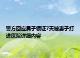 警方回應(yīng)男子領(lǐng)證7天被妻子打進(jìn)醫(yī)院詳細(xì)內(nèi)容