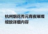杭州煙花秀元宵夜璀璨綻放詳細(xì)內(nèi)容