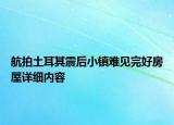 航拍土耳其震后小鎮(zhèn)難見完好房屋詳細(xì)內(nèi)容