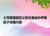 土耳其強震后父親在廢墟中呼喚孩子詳細(xì)內(nèi)容