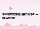 蘋果明年或推出無接口設(shè)計iPhone詳細內(nèi)容
