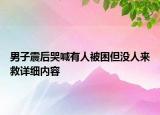 男子震后哭喊有人被困但沒人來救詳細內(nèi)容