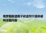 俄羅斯醉酒男子欲盜列寧遺體被拘詳細內(nèi)容