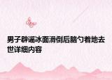 男子辟謠冰面滑倒后腦勺著地去世詳細內容