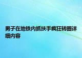 男子在地鐵內抓扶手瘋狂轉圈詳細內容