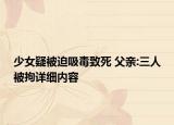 少女疑被迫吸毒致死 父親:三人被拘詳細內容