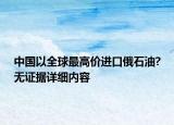 中國以全球最高價進口俄石油?無證據詳細內容
