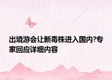 出境游會讓新毒株進入國內?專家回應詳細內容