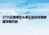 2751億煙草巨頭原正副總經(jīng)理被查詳細(xì)內(nèi)容