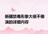 新疆禁毒形象大使不像演的詳細(xì)內(nèi)容