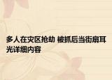 多人在災區(qū)搶劫 被抓后當街扇耳光詳細內容