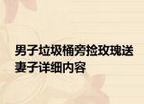 男子垃圾桶旁撿玫瑰送妻子詳細(xì)內(nèi)容