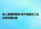 老人直播間相親:成不成就在三五分鐘詳細(xì)內(nèi)容