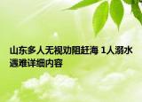 山東多人無視勸阻趕海 1人溺水遇難詳細(xì)內(nèi)容