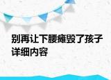 別再讓下腰癱毀了孩子詳細(xì)內(nèi)容