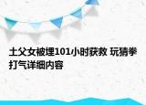 土父女被埋101小時(shí)獲救 玩猜拳打氣詳細(xì)內(nèi)容