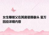 女生曝繼父在其房裝攝像頭 官方回應(yīng)詳細內(nèi)容