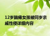 12歲腦癱女孩被同歲親戚性侵詳細(xì)內(nèi)容