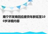 南寧開發(fā)商回應(yīng)房貸年齡延至100歲詳細(xì)內(nèi)容