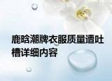 鹿晗潮牌衣服質(zhì)量遭吐槽詳細(xì)內(nèi)容