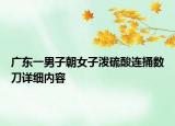 廣東一男子朝女子潑硫酸連捅數(shù)刀詳細內(nèi)容
