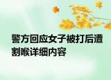 警方回應(yīng)女子被打后遭割喉詳細(xì)內(nèi)容