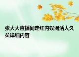 張大大直播間走紅內(nèi)娛渴活人久矣詳細(xì)內(nèi)容