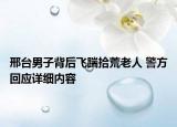 邢臺(tái)男子背后飛踹拾荒老人 警方回應(yīng)詳細(xì)內(nèi)容