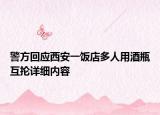警方回應(yīng)西安一飯店多人用酒瓶互掄詳細(xì)內(nèi)容