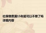 社保繳費(fèi)滿15年就可以不繳了嗎詳細(xì)內(nèi)容