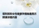 塔利班稱女性做避孕措施是西方陰謀詳細(xì)內(nèi)容