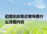 初婚年齡推遲意味著什么詳細(xì)內(nèi)容