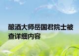 釀酒大師岳國君院士被查詳細內(nèi)容