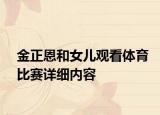 金正恩和女兒觀看體育比賽詳細(xì)內(nèi)容