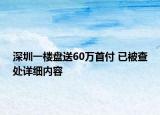 深圳一樓盤送60萬首付 已被查處詳細(xì)內(nèi)容