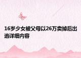16歲少女被父母以26萬賣掉后出逃詳細(xì)內(nèi)容