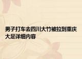 男子打車去四川大竹被拉到重慶大足詳細(xì)內(nèi)容