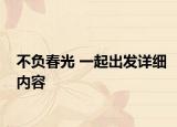不負(fù)春光 一起出發(fā)詳細(xì)內(nèi)容