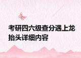 考研四六級查分遇上龍?zhí)ь^詳細(xì)內(nèi)容