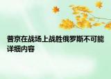 普京在戰(zhàn)場上戰(zhàn)勝俄羅斯不可能詳細內(nèi)容