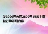 發(fā)3000元收回2800元 慈善主播被行拘詳細內(nèi)容